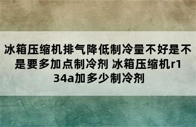 冰箱压缩机排气降低制冷量不好是不是要多加点制冷剂 冰箱压缩机r134a加多少制冷剂